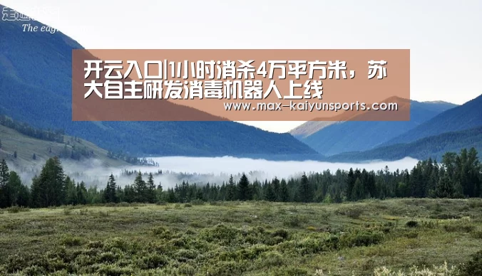 开云入口|1小时消杀4万平方米,苏大自主研发消毒机器人上线(图1) 开云入口