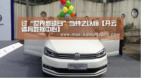 过“世界地球日”当持之以恒【开云体育数据中心】(图1) KAIYUN官网