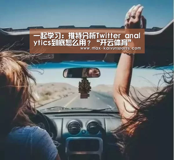 一起学习:推特分析Twitter analytics到底怎么用?“开云体育”(图2) 开云体育